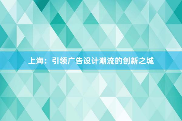 上海：引领广告设计潮流的创新之城