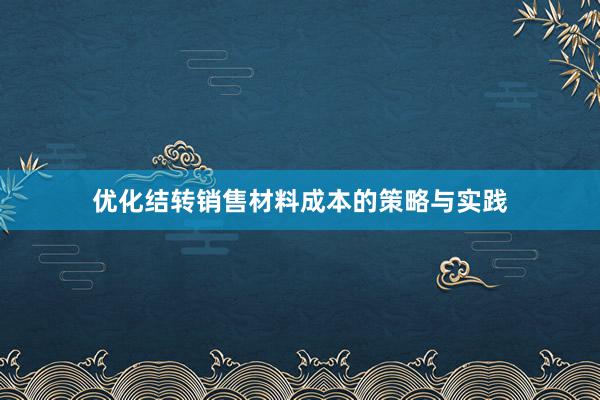 优化结转销售材料成本的策略与实践